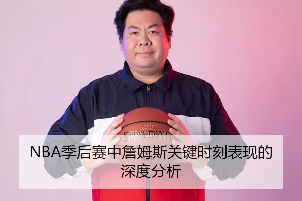 NBA季后赛中詹姆斯关键时刻表现的深度分析