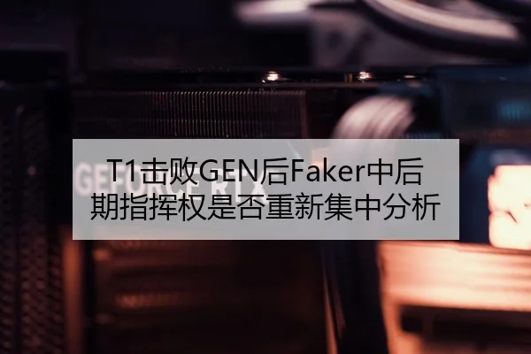 T1击败GEN后Faker中后期指挥权是否重新集中分析