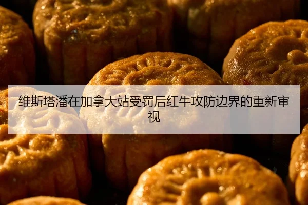 维斯塔潘在加拿大站受罚后红牛攻防边界的重新审视