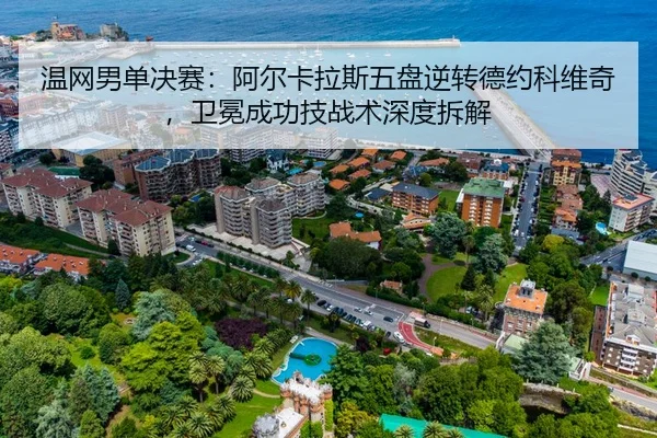 温网男单决赛：阿尔卡拉斯五盘逆转德约科维奇，卫冕成功技战术深度拆解