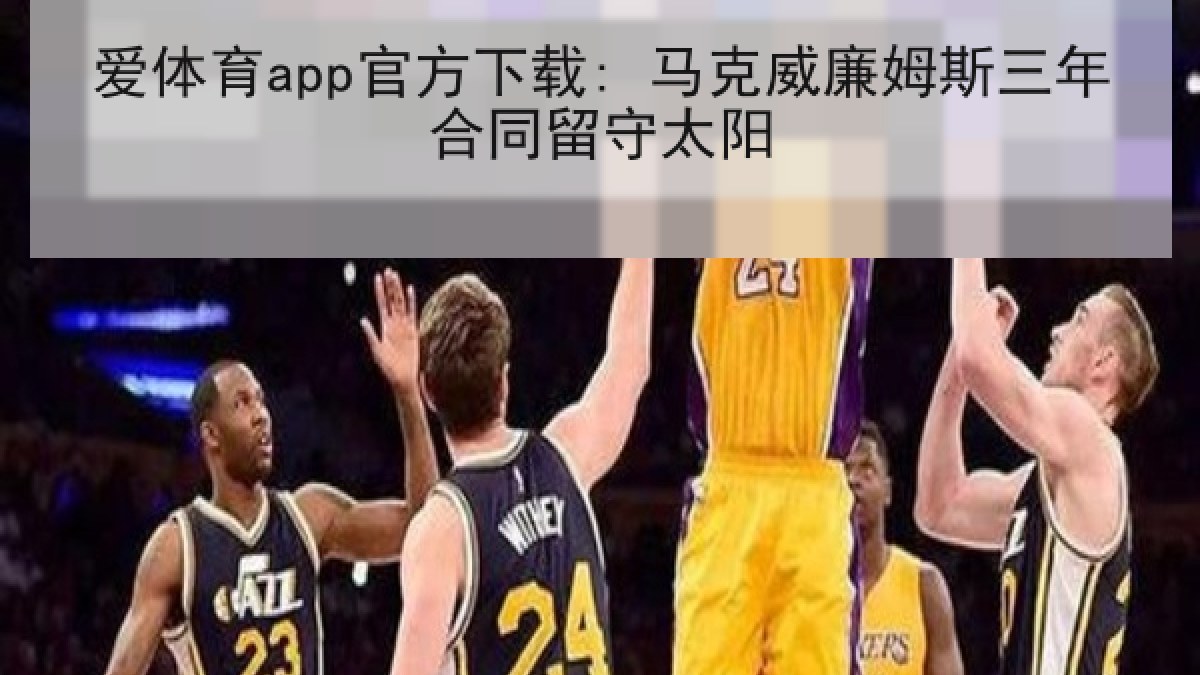 爱体育app官方下载: 马克威廉姆斯三年合同留守太阳