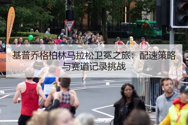 基普乔格柏林马拉松卫冕之旅：配速策略与赛道记录挑战