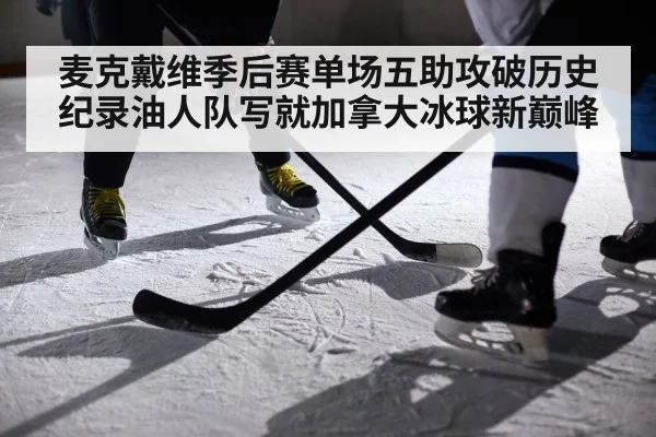 麦克戴维季后赛单场五助攻破历史纪录油人队写就加拿大冰球新巅峰