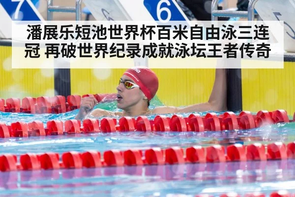 潘展乐短池世界杯百米自由泳三连冠 再破世界纪录成就泳坛王者传奇