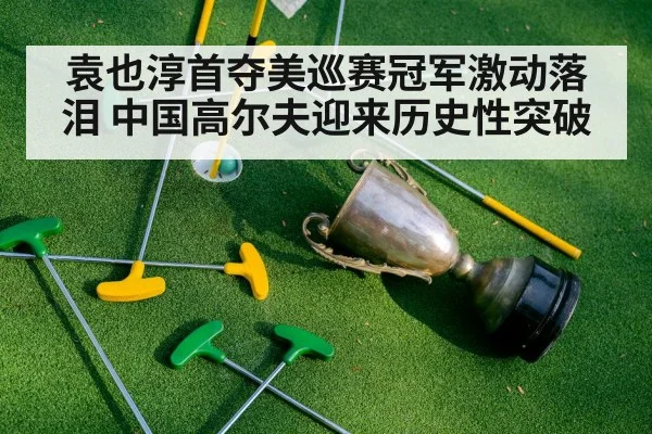 袁也淳首夺美巡赛冠军激动落泪 中国高尔夫迎来历史性突破