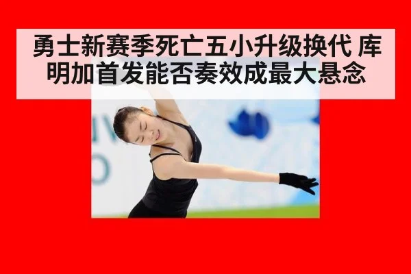 勇士新赛季死亡五小升级换代 库明加首发能否奏效成最大悬念